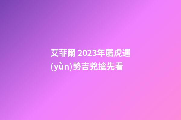 艾菲爾 2023年屬虎運(yùn)勢吉兇搶先看